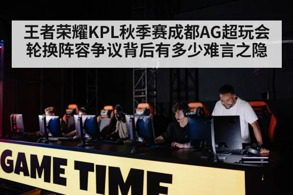 王者荣耀KPL秋季赛成都AG超玩会轮换阵容争议背后有多少难言之隐